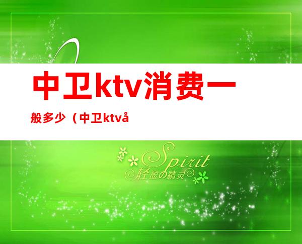 中卫ktv消费一般多少(中卫ktv哪家最开放)