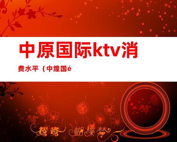 中原国际ktv消费水平(中煌国际ktv)