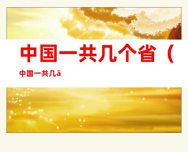 中国一共几个省(中国一共几个省级行政区)