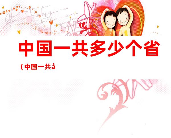 中国一共多少个省(中国一共多少个省市自治区)