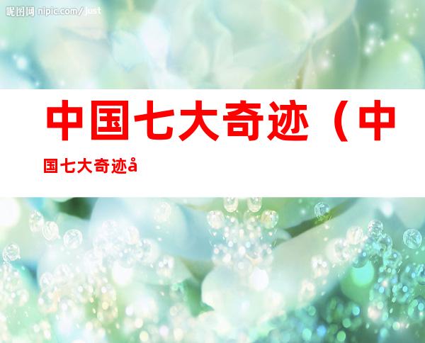 中国七大奇迹(中国七大奇迹建筑有哪些)
