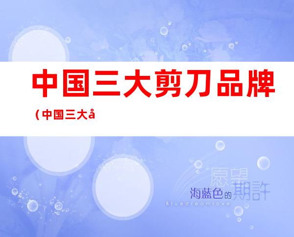 中国三大剪刀品牌(中国三大剪刀品牌排行)