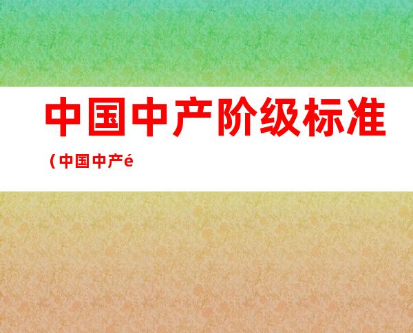 中国中产阶级标准(中国中产阶级标准是什么)
