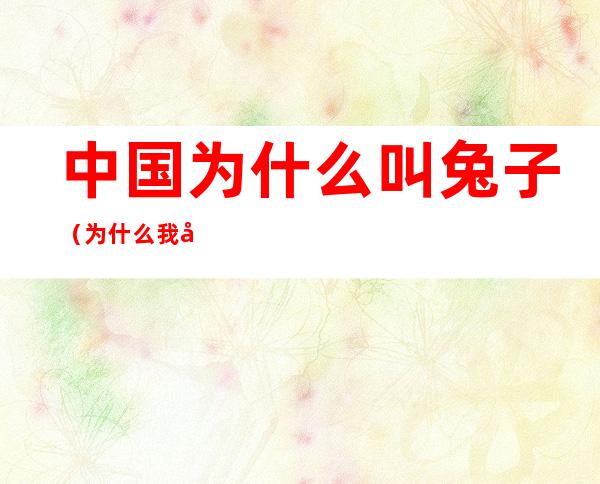 中国为什么叫兔子（为什么我国被称为兔子国）