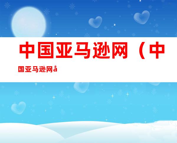 中国亚马逊网(中国亚马逊网店)