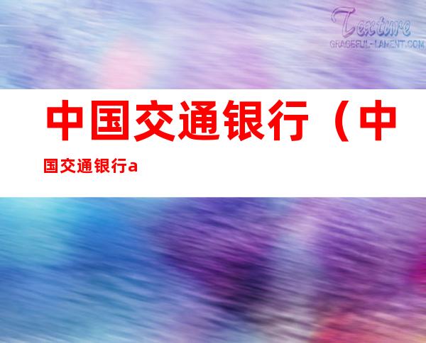 中国交通银行(中国交通银行app官方下载安装)