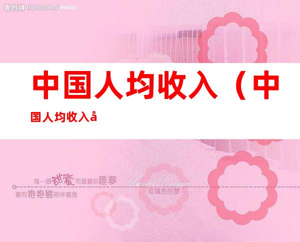 中国人均收入(中国人均收入和人均gdp)