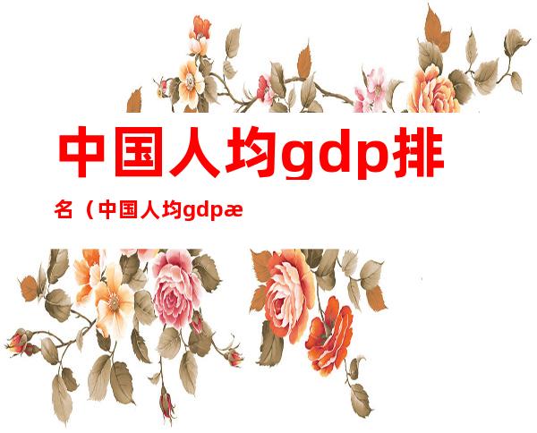 中国人均gdp排名（中国人均gdp排名世界多少名）