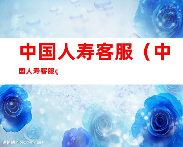 中国人寿客服（中国人寿客服电话95519工作时间）