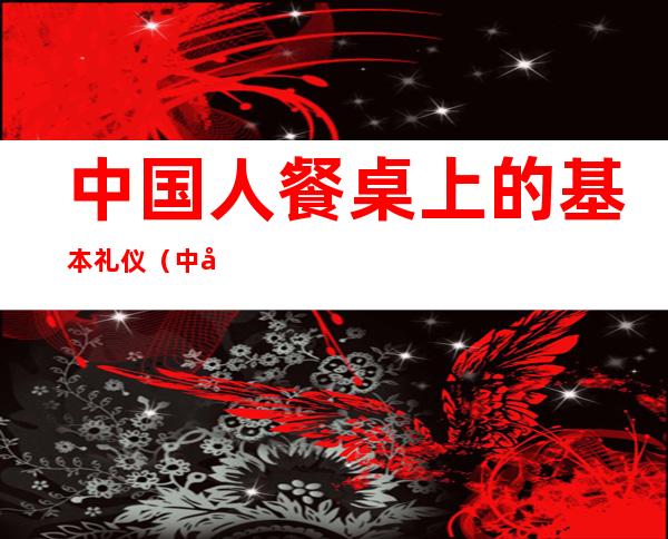 中国人餐桌上的基本礼仪(中国人的餐桌礼仪是什么)