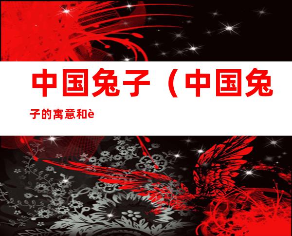 中国兔子（中国兔子的寓意和象征）