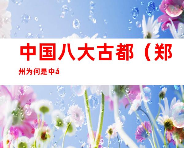 中国八大古都(郑州为何是中国八大古都)