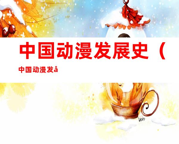 中国动漫发展史(中国动漫发展史简述)