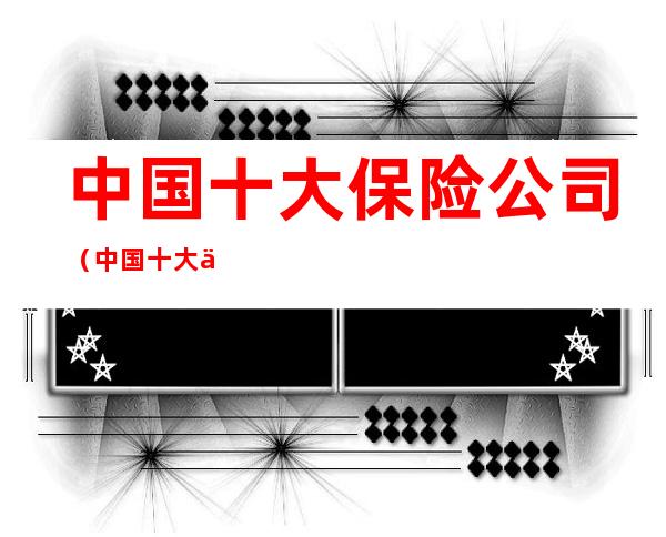 中国十大保险公司(中国十大保险公司有哪些)
