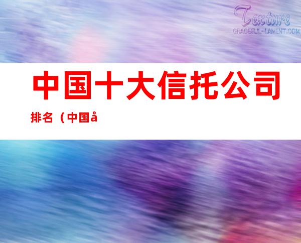 中国十大信托公司排名(中国前十名信托公司)