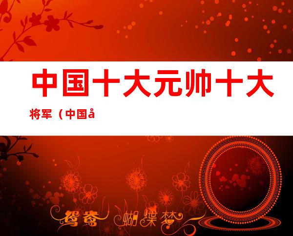中国十大元帅十大将军(中国十大将军)