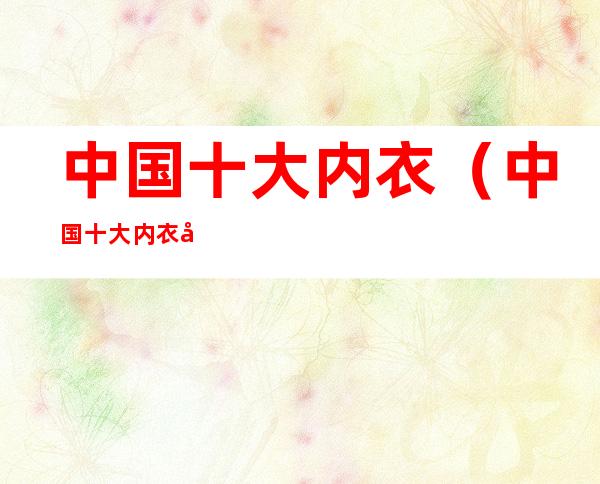 中国十大内衣（中国十大内衣塑形美体衣品牌）