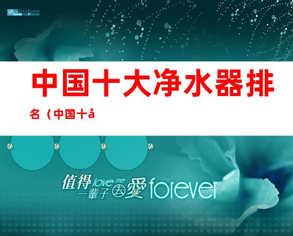 中国十大净水器排名（中国十大净水器排名榜）