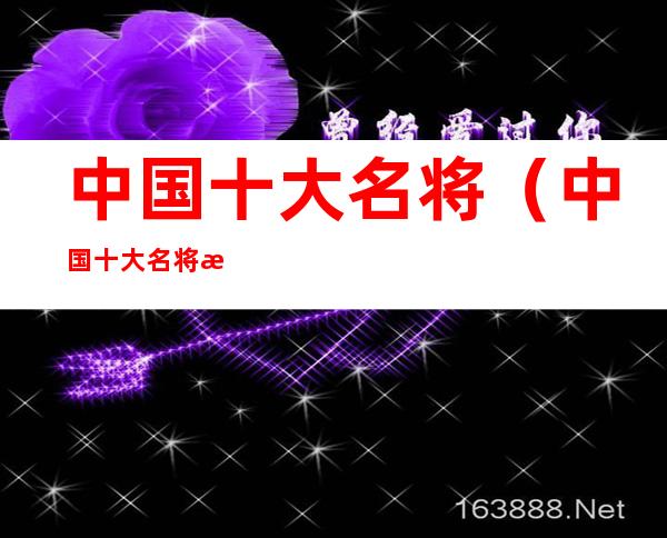 中国十大名将(中国十大名将有哪些)