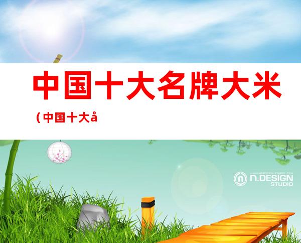 中国十大名牌大米(中国十大名牌大米价格)