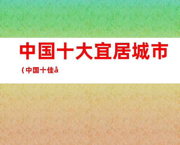 中国十大宜居城市（中国十佳宜居城市信阳）