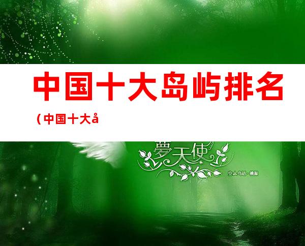 中国十大岛屿排名(中国十大岛屿排名图片)
