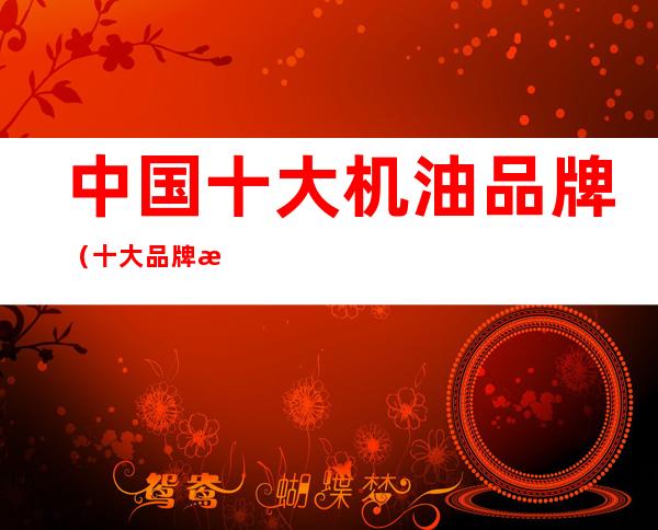 中国十大机油品牌(十大品牌汽车机油)