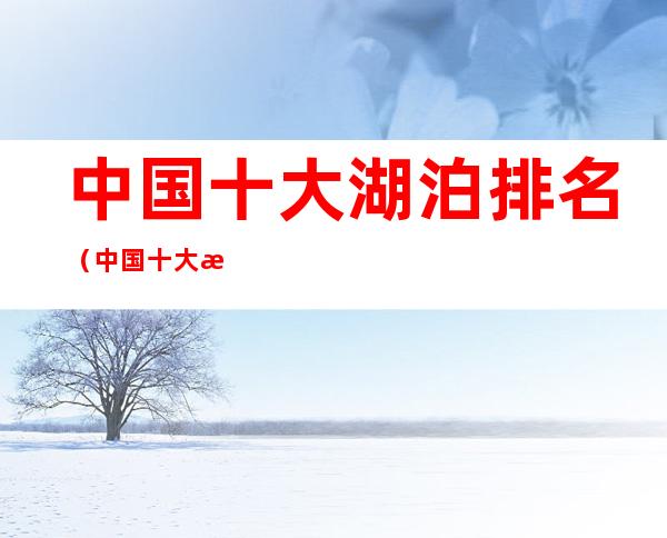中国十大湖泊排名(中国十大湖泊排名榜)
