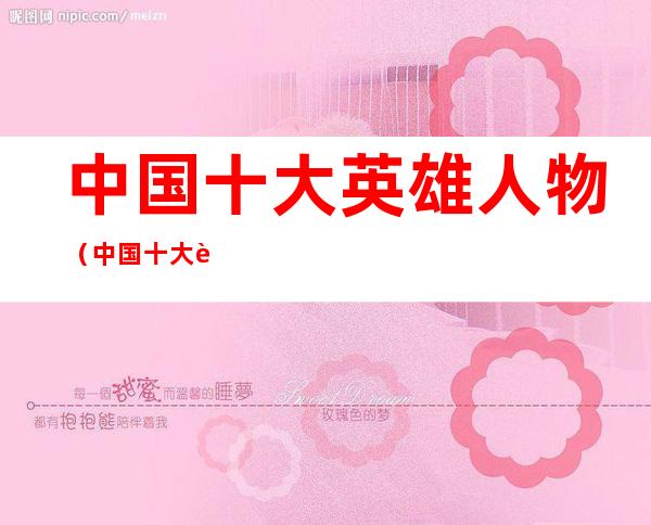 中国十大英雄人物(中国十大英雄人物图片)