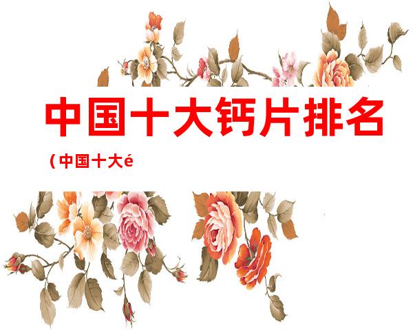 中国十大钙片排名(中国十大钙片排名汤臣倍健)