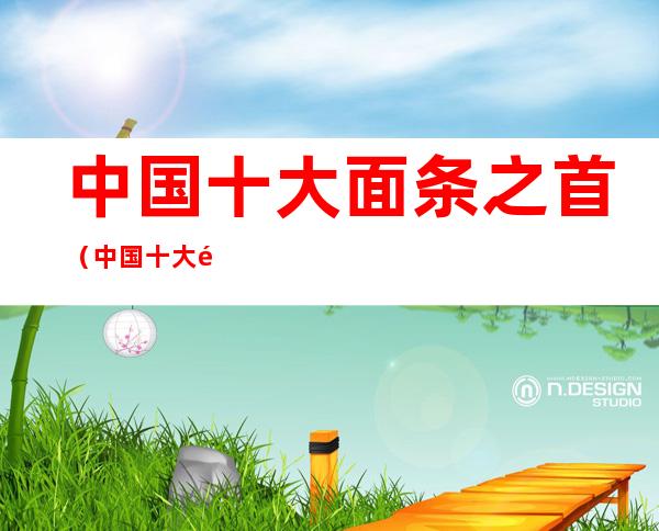 中国十大面条之首(中国十大面条之一)