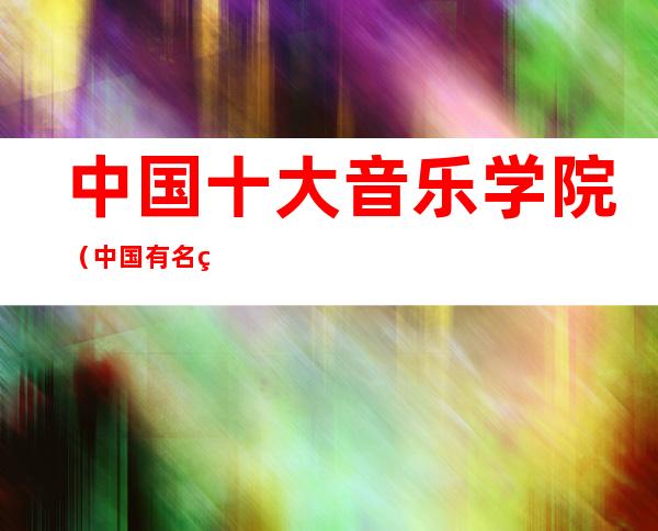 中国十大音乐学院(中国有名的音乐学院)