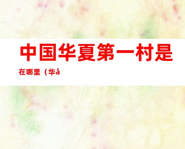 中国华夏第一村是在哪里(华夏第一村是哪里)