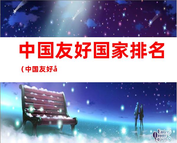 中国友好国家排名(中国友好国家排名榜)