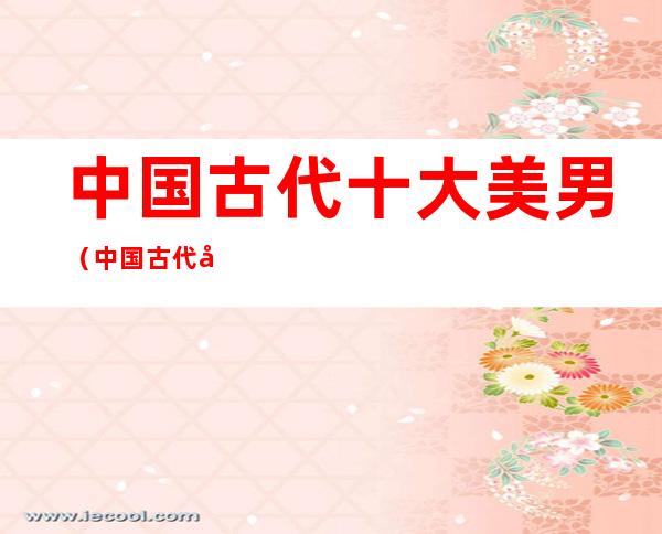 中国古代十大美男(中国古代十大美男图片)