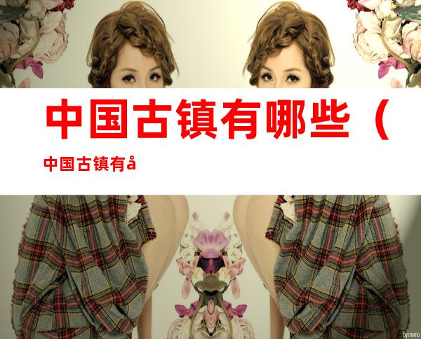 中国古镇有哪些(中国古镇有哪些?)