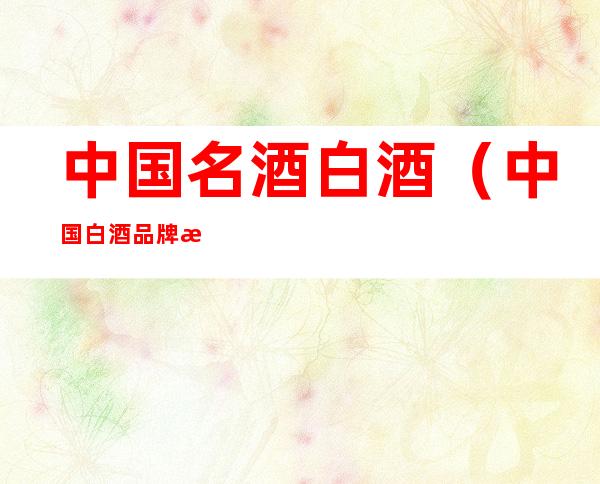 中国名酒白酒（中国白酒品牌排行榜前十名）