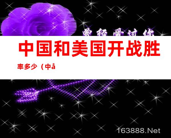 中国和美国开战胜率多少（中国战胜美国的战争）