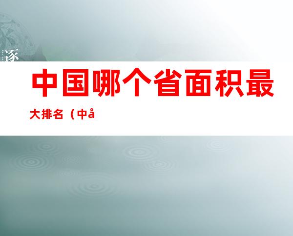 中国哪个省面积最大排名（中国哪个省的面积最大排名）