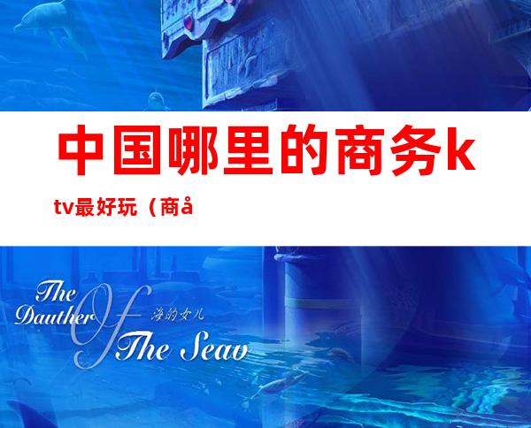 中国哪里的商务ktv最好玩(商务KTV都有什么玩的)