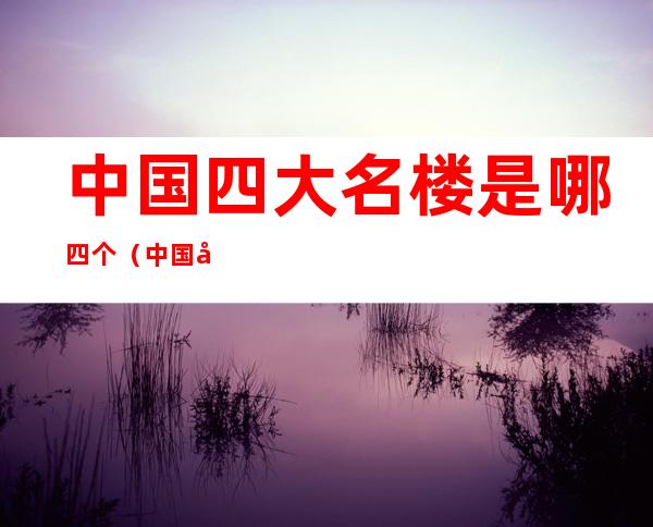 中国四大名楼是哪四个(中国四大名楼是哪四个岳阳楼)