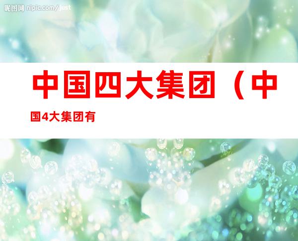 中国四大集团(中国4大集团有哪些)