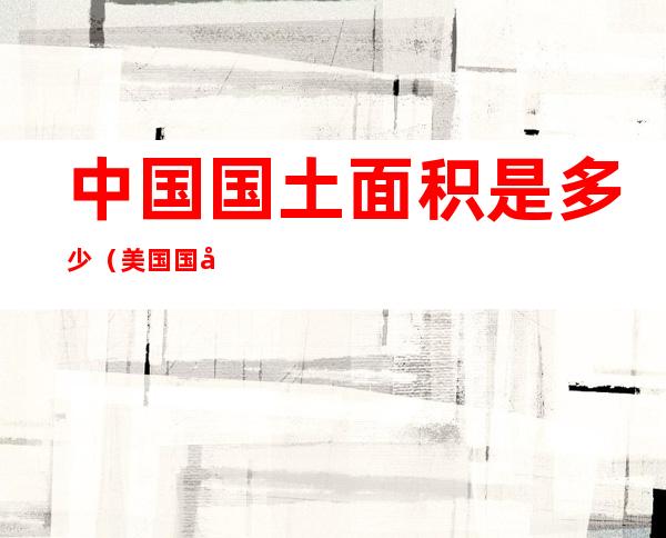 中国国土面积是多少（美国国土面积是多少）