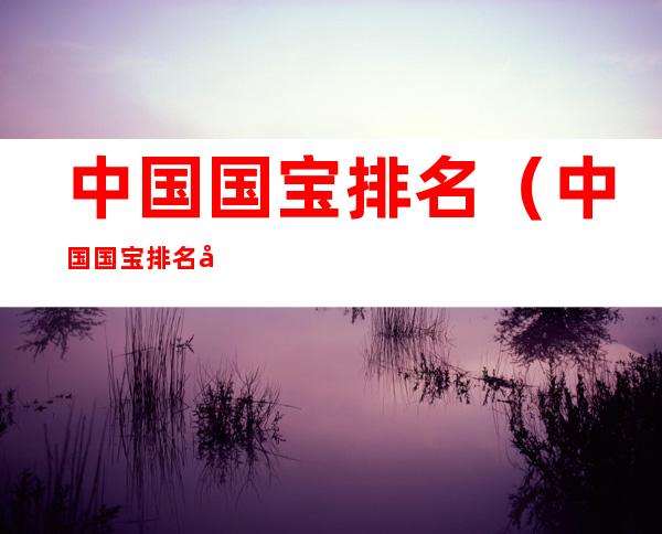 中国国宝排名（中国国宝排名动物）