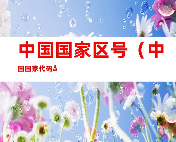 中国国家区号(中国国家代码和区号)