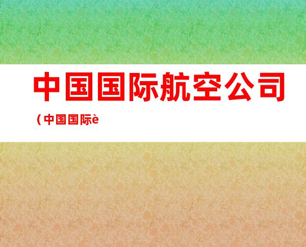 中国国际航空公司(中国国际航空公司在哪里)