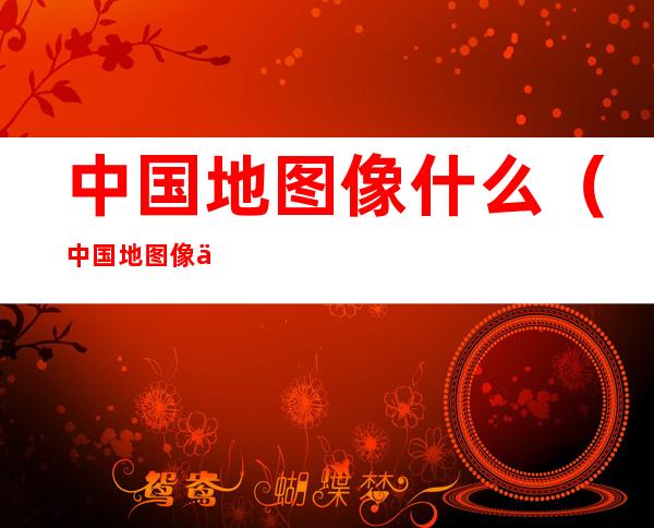 中国地图像什么（中国地图像什么样的雄鸡）