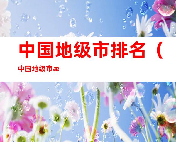 中国地级市排名(中国地级市排名 各线)