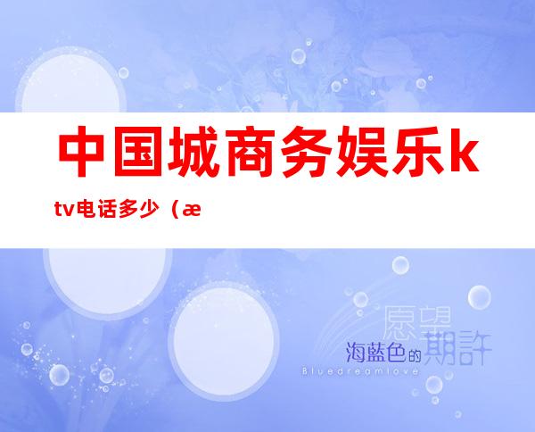 中国城商务娱乐ktv电话多少(最近的商务KTV)