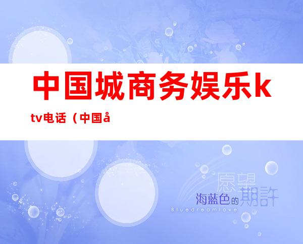 中国城商务娱乐ktv电话(中国城商务娱乐ktv电话号码)